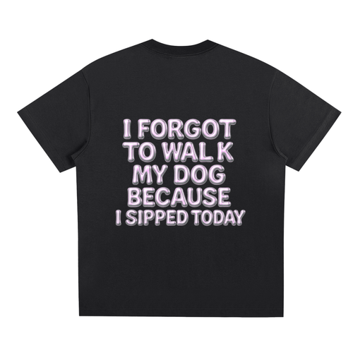 “ I Forgot To Walk My Dog Because I Sipped Today” Tee